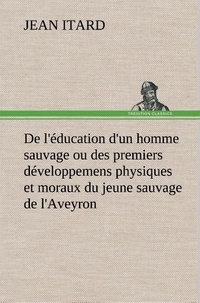 Jean Itard - De l'éducation d'un homme sauvage ou des premiers développemens physiques et moraux du jeune sauvage de l'Aveyron.