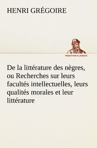 Henri Grégoire - De la littérature des nègres, ou Recherches sur leurs facultés intellectuelles, leurs qualités morales et leur littérature.