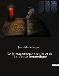Jean-Marie Ragon - De la maçonnerie occulte et de l'initiation hermétique.