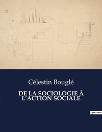 Célestin Bouglé - Les classiques de la littérature  : DE LA SOCIOLOGIE À L'ACTION SOCIALE - ..