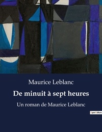 Maurice Leblanc - De minuit à sept heures - Un roman de Maurice Leblanc.