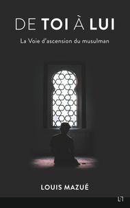 Louis Mazué - De Toi à Lui - La voie d'ascension du musulman.