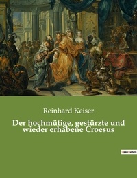 Reinhard Keiser - Der hochmütige, gestürzte und wieder erhabene Croesus.