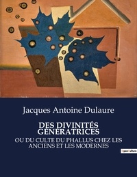 Jacques antoine Dulaure - Les classiques de la littérature  : DES DIVINITÉS GÉNÉRATRICES - Ou du culte du phallus chez les anciens et les modernes.