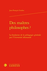 Jean-François Goubet - Des maîtres philosophes? - La fondation de la pédagogie générale par l'Université allemande.