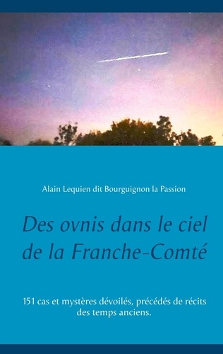 Des ovnis dans le ciel de la Franche-Comté. 151 cas et mystères dévoilés, précédés de récits des temps anciens