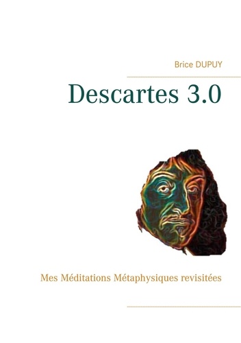 Descartes 3.0. Mes Méditations Métaphysiques revisitées