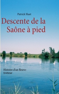 Patrick Huet - Descente de la Saône à pied - Histoire d'un Fleuve-trotteur.