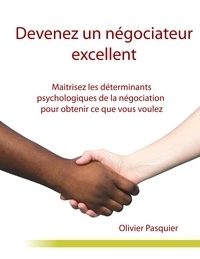 Olivier Pasquier - Devenez un négociateur excellent - Maîtrisez les déterminants psychologiques de la négociation pour obtenir ce que vous voulez.