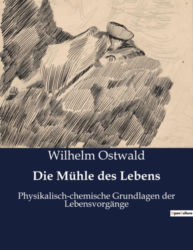 Wilhelm Ostwald - Die Mühle des Lebens - Physikalisch-chemische Grundlagen der Lebensvorgänge.