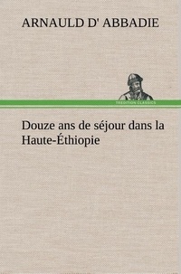 Arnauld d' Abbadie - Douze ans de séjour dans la Haute-Éthiopie.