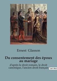 Ernest Glasson - Du consentement des époux au mariage - d'après le droit romain, le droit canonique, l'ancien droit français.