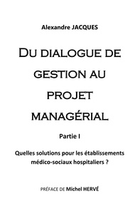 Alexandre Jacques - Du dialogue de gestion au projet managérial - Quelles solutions pour les établissements médico-sociaux hospitaliers ?.