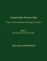 Bijan Ghalamkaripour - Eastern Man, Western Man (essay on the modelling of thought and action) - Book  1 - The Diamond of Knowledge.