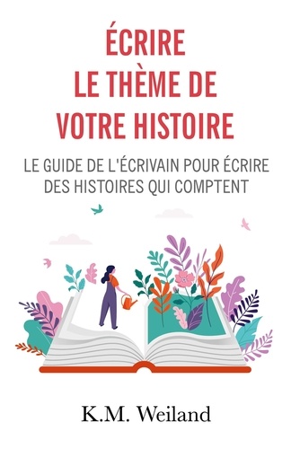 K. M. Weiland - Ecrire le thème de votre histoire - Le guide de l'écrivain pour écrire des histoires qui comptent.