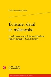 Cécile Yapaudjian-Labat - Ecriture, deuil et mélancolie - Les derniers textes de Samuel Beckett, Robert Pinget et Claude Simon.