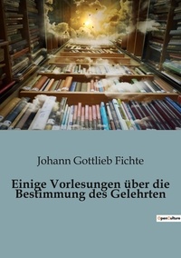 Johann Gottlieb Fichte - Philosophie  : Einige Vorlesungen über die Bestimmung des Gelehrten.