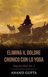 Anand Gupta - Elimina il Dolore Cronico con lo Yoga - Yoga per Tutti  (Vol. 5).