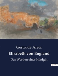 Gertrude Aretz - Elisabeth von England - Das Werden einer Königin.