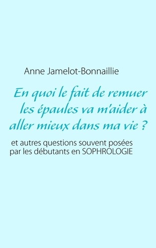 En quoi le fait de remuer les épaules va m'aider à aller mieux dans ma vie ?. Et autres questions souvent posées par les débutants en sophrologie