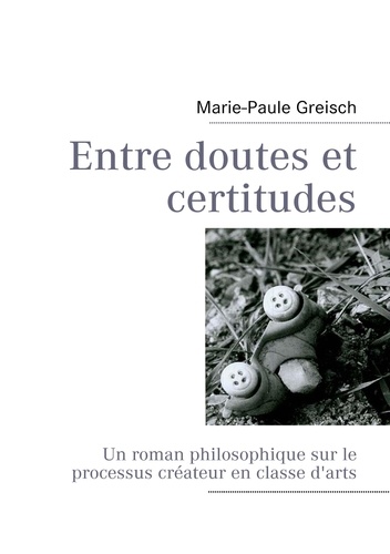 Marie-Paule Greisch - Entre doutes et certitudes - Un roman philosophique sur le processus créateur en classe d'arts.