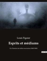 Louis Figuier - Ésotérisme et Paranormal 37  : Esprits et médiums - Ou l'histoire des tables tournantes (1840-1860).