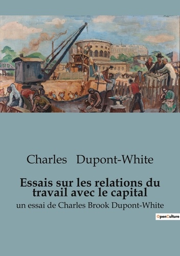 Charles Dupont-White - Economie  : Essais sur les relations du travail avec le capital - un essai de Charles Brook Dupont-White.