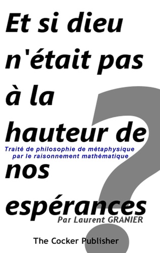 Laurent Granier - Et si dieu n'était pas à la hauteur de nos espérances ? - Traité de philosophie de métaphysique par le raisonnement mathématique.