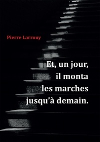 Pierre Larrouy - Et, un jour, il monta les marches jusqu'à demain.