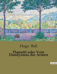 Hugo Ball - Flametti oder Vom Dandysmus der Armen.