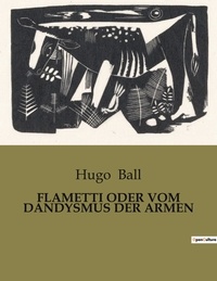 Hugo Ball - Flametti oder vom dandysmus der armen.