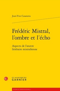 Jean-Yves Casanova - Frédéric Mistral, l'ombre et l'écho - Aspects de l'oeuvre littéraire mistralienne.