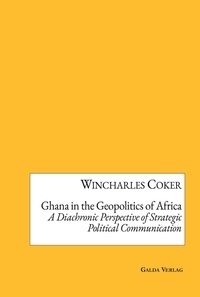 Wincharles Coker - Ghana in the Geopolitics of Africa - A Diachronic Perspective of Strategic Political Communication.