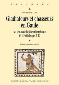 Kévin Alexandre Kazek - Gladiateurs et chasseurs en Gaule - Au temps de l'arène triomphante (Ier-IIIe siècles après J-C).