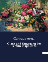 Gertrude Aretz - Glanz und Untergang der Familie Napoleons.