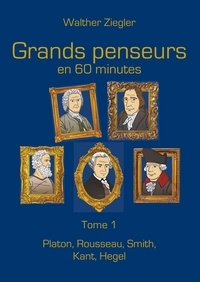 Walther Ziegler - Grands penseurs en 60 minutes - Tome 1, Platon, Rousseau, Smith, Kant, Hegel.