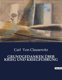 Clausewitz carl Von - GRUNDGEDANKEN ÜBER KRIEG UND KRIEGFÜHRUNG.