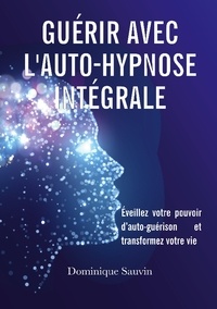 Dominique Sauvin - Guérir avec l'auto-hypnose intégrale - Éveillez votre pouvoir d'auto-guérison et transformez votre vie.