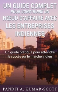 Pandit A Kumar-Scott - Guide complet pour construire un noeud d'affaire avec les entreprises indiennes - Guide pratique pour atteindre le succès sur le marché indien.