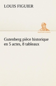Louis Figuier - Gutenberg pièce historique en 5 actes, 8 tableaux.