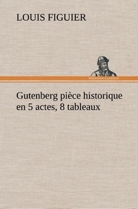 Louis Figuier - Gutenberg pièce historique en 5 actes, 8 tableaux.