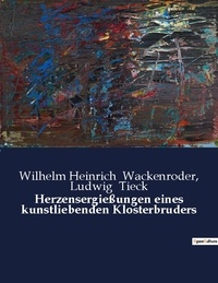 Wil Wackenroder et Ludwig Tieck - Herzensergie ungen eines kunstliebenden klosterbruders.
