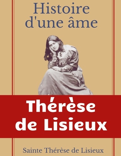 Histoire d'une âme : La Bienheureuse Thérèse. La vie de Sainte Thérèse de Lisieux par elle-mêrme