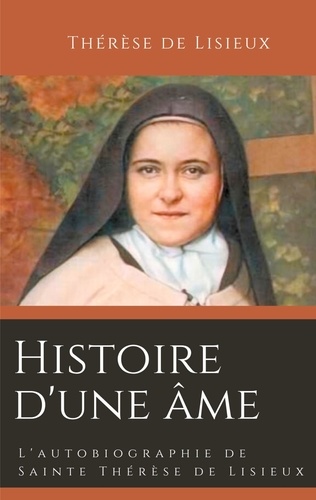 Histoire d'une âme. L'autobiographie de Sainte Thérèse de Lisieux