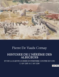 Histoire de l'hérésie des albigeois et de la sainte guerre entreprise contre eux de l'an 1203 à l'an 1218