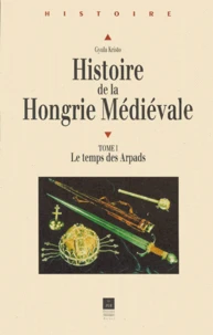 Histoire de la Hongrie médiévale. Tome 1, Le temps des Arpads