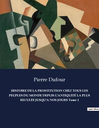 HISTOIRE DE LA PROSTITUTION CHEZ TOUS LES PEUPLES DU MONDE DEPUIS L'ANTIQUITÉ LA PLUS RECULÉE JUSQU'A NOS JOURS Tome 1
