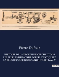 HISTOIRE DE LA PROSTITUTION CHEZ TOUS LES PEUPLES DU MONDE DEPUIS L'ANTIQUITÉ LA PLUS RECULÉE JUSQU'A NOS JOURS Tome V