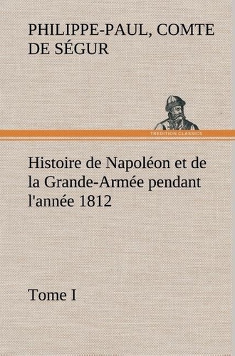 Comte de philippe-paul Ségur - Histoire de Napoléon et de la Grande-Armée pendant l'année 1812 Tome I.