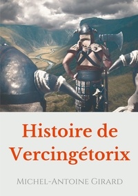 Michel-Antoine Girard - Histoire de Vercingétorix - Vérités et légendes sur la figure d'un héros national.